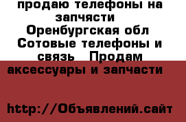 продаю телефоны на запчясти - Оренбургская обл. Сотовые телефоны и связь » Продам аксессуары и запчасти   